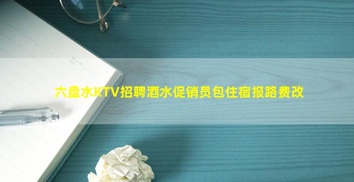 六盘水KTV招聘酒水促销员包住宿报路费改